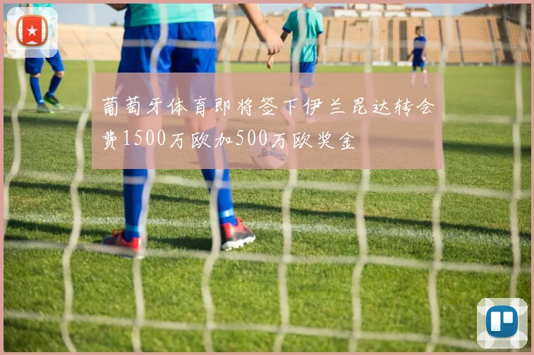 葡萄牙体育即将签下伊兰昆达转会费1500万欧加500万欧奖金