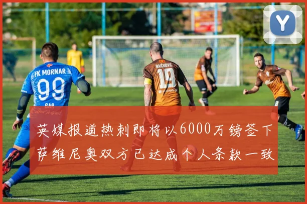 英媒报道热刺即将以6000万镑签下萨维尼奥双方已达成个人条款一致