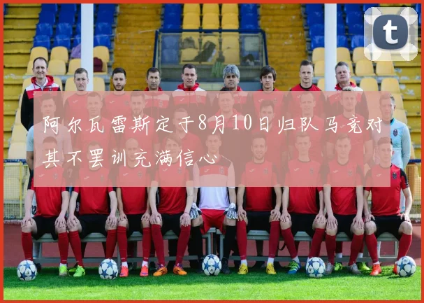 阿尔瓦雷斯定于8月10日归队马竞对其不罢训充满信心