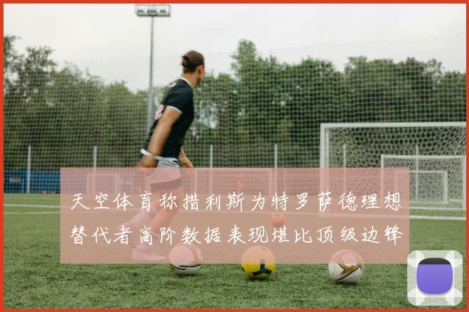 天空体育称措利斯为特罗萨德理想替代者高阶数据表现堪比顶级边锋