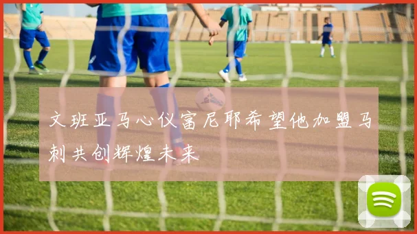 文班亚马心仪富尼耶希望他加盟马刺共创辉煌未来