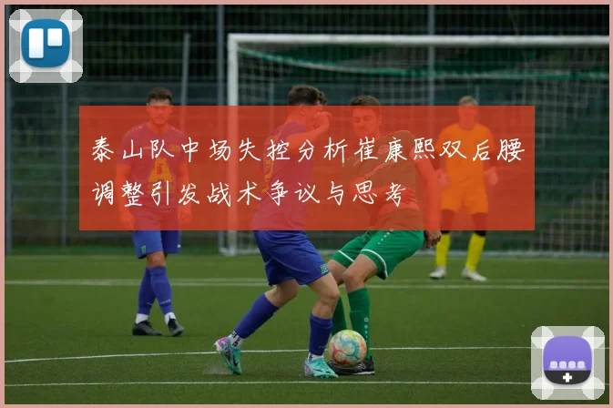 泰山队中场失控分析崔康熙双后腰调整引发战术争议与思考