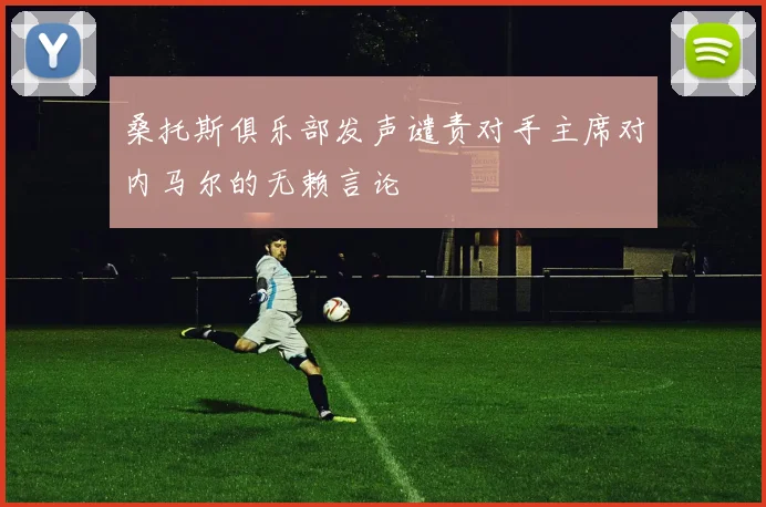 桑托斯俱乐部发声谴责对手主席对内马尔的无赖言论