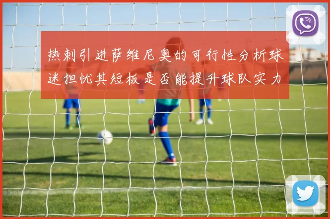 热刺引进萨维尼奥的可行性分析球迷担忧其短板是否能提升球队实力