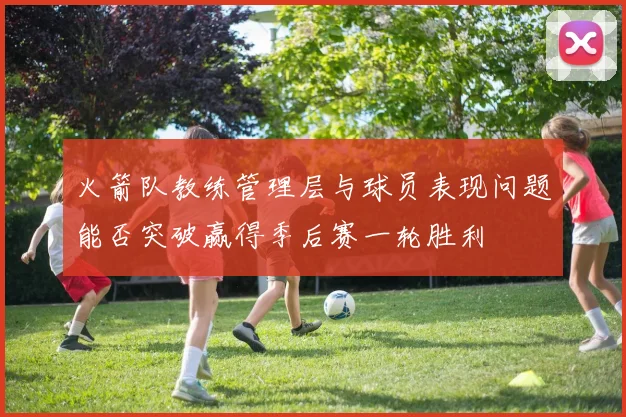 火箭队教练管理层与球员表现问题能否突破赢得季后赛一轮胜利