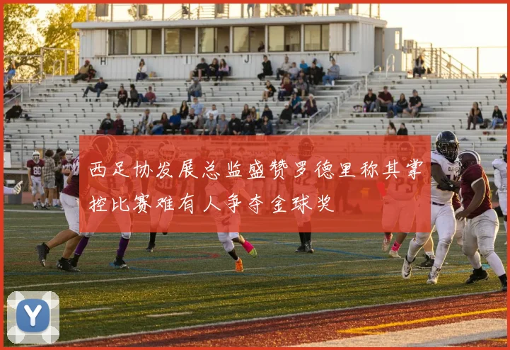 西足协发展总监盛赞罗德里称其掌控比赛难有人争夺金球奖