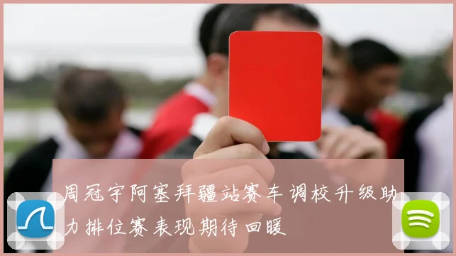 周冠宇阿塞拜疆站赛车调校升级助力排位赛表现期待回暖